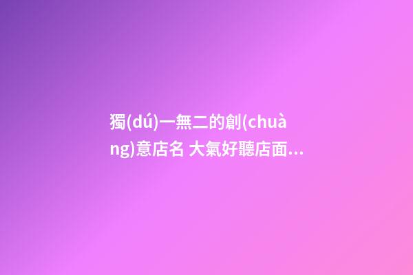 獨(dú)一無二的創(chuàng)意店名 大氣好聽店面名字